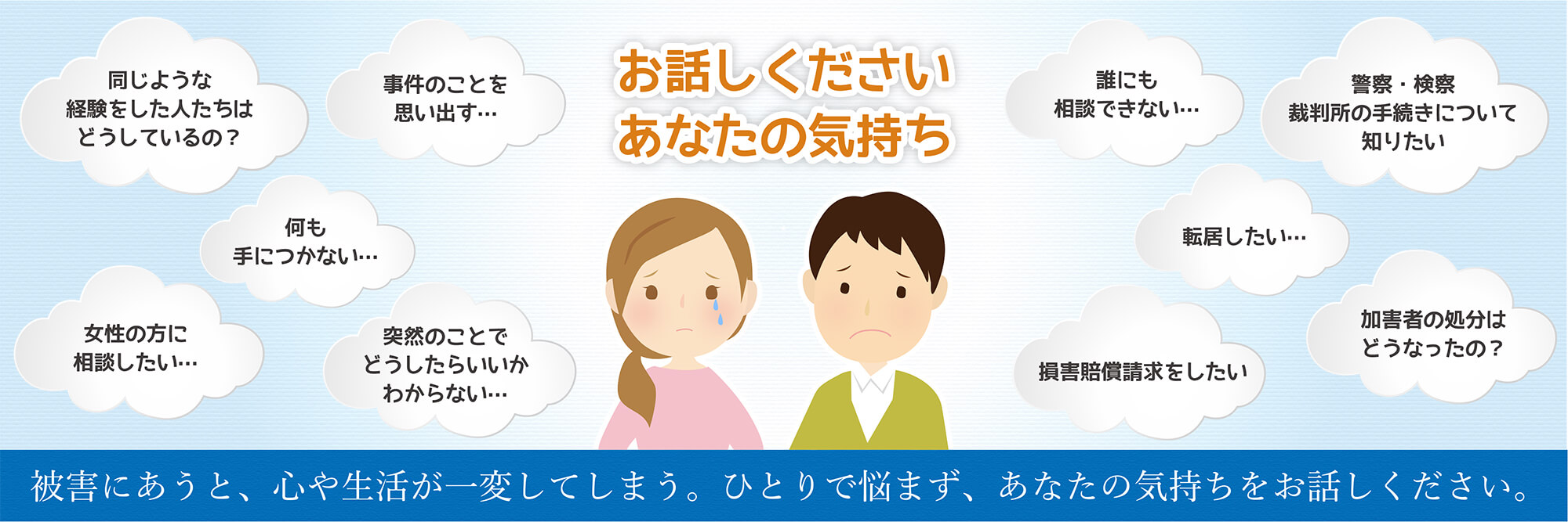 被害にあうと、心や生活が一変してしまう。ひとりで悩まず、あなたの気持ちをお話しください。